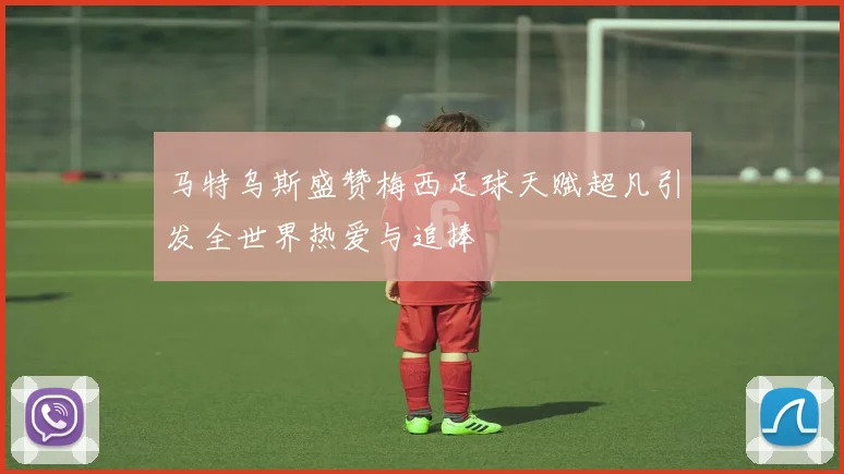 马特乌斯盛赞梅西足球天赋超凡引发全世界热爱与追捧