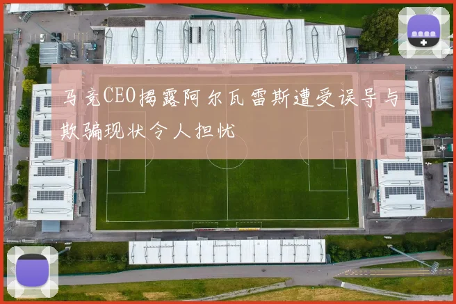 马竞CEO揭露阿尔瓦雷斯遭受误导与欺骗现状令人担忧