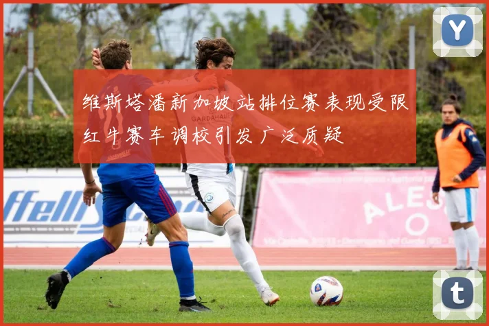 维斯塔潘新加坡站排位赛表现受限红牛赛车调校引发广泛质疑
