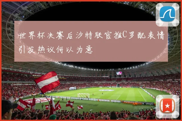 世界杯决赛后沙特联官推C罗配表情引发热议何以为意