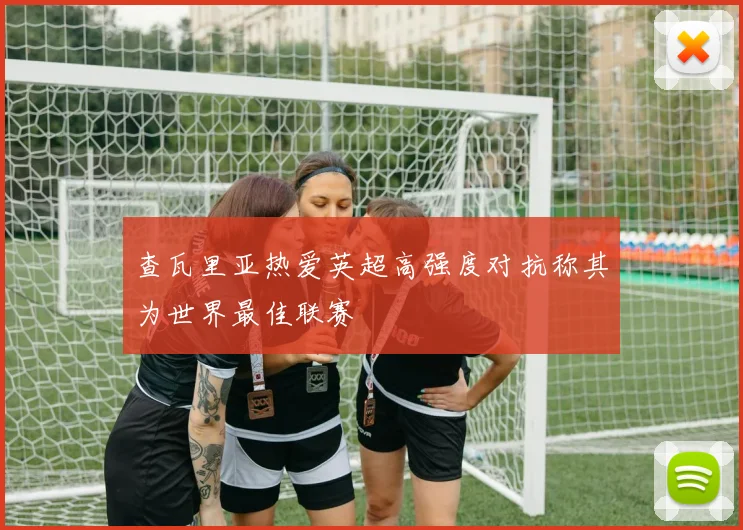 查瓦里亚热爱英超高强度对抗称其为世界最佳联赛