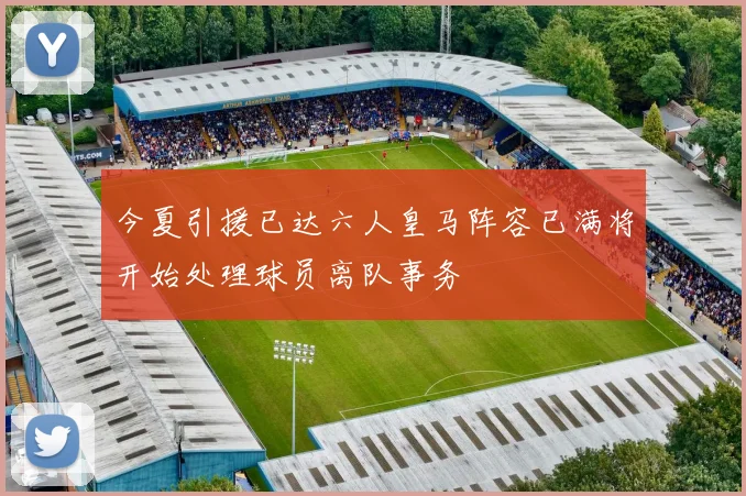 今夏引援已达六人皇马阵容已满将开始处理球员离队事务