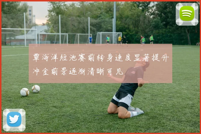 覃海洋短池赛前转身速度显著提升冲金前景逐渐清晰可见